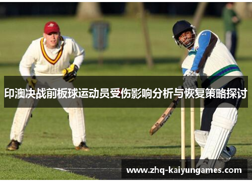 印澳决战前板球运动员受伤影响分析与恢复策略探讨