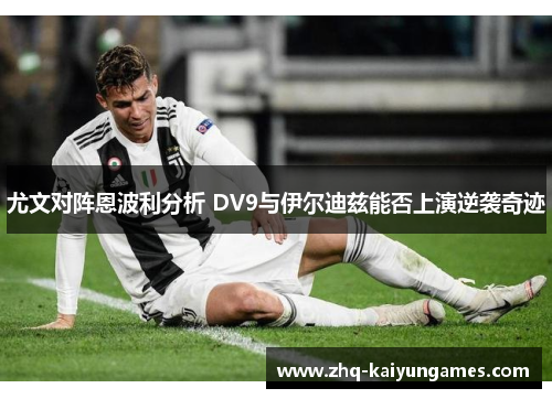 尤文对阵恩波利分析 DV9与伊尔迪兹能否上演逆袭奇迹