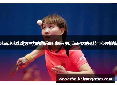 朱雨玲未能成为主力的背后原因揭秘 揭示深层次的竞技与心理挑战