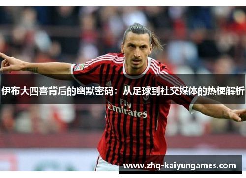 伊布大四喜背后的幽默密码：从足球到社交媒体的热梗解析