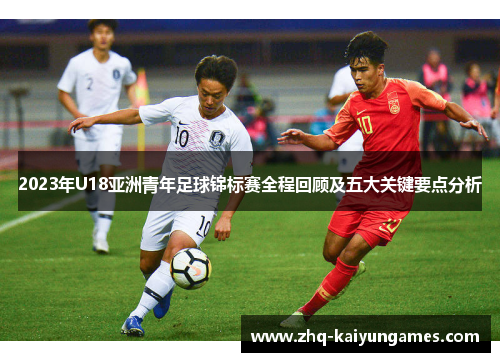 2023年U18亚洲青年足球锦标赛全程回顾及五大关键要点分析
