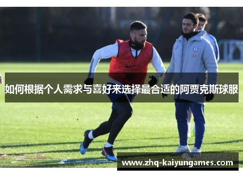 如何根据个人需求与喜好来选择最合适的阿贾克斯球服