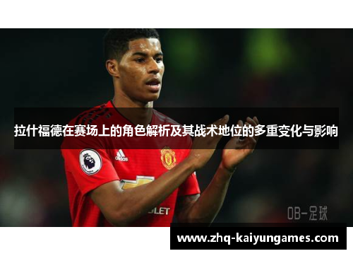拉什福德在赛场上的角色解析及其战术地位的多重变化与影响