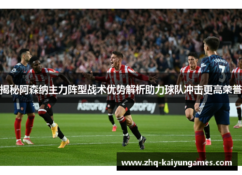揭秘阿森纳主力阵型战术优势解析助力球队冲击更高荣誉