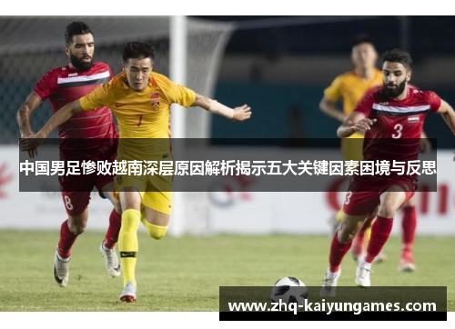 中国男足惨败越南深层原因解析揭示五大关键因素困境与反思