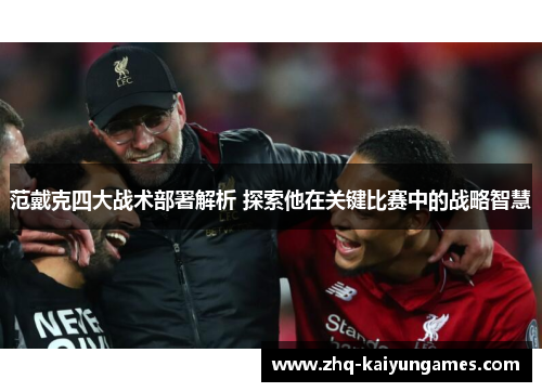 范戴克四大战术部署解析 探索他在关键比赛中的战略智慧