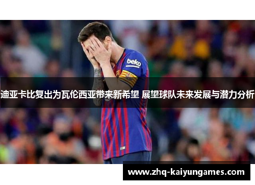 迪亚卡比复出为瓦伦西亚带来新希望 展望球队未来发展与潜力分析