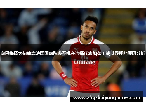 奥巴梅扬为何放弃法国国家队参赛机会选择代表加蓬出战世界杯的原因分析