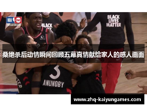 桑绝杀后动情瞬间回顾五幕真情献给家人的感人画面