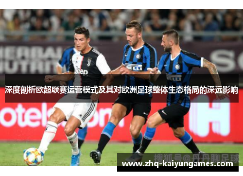 深度剖析欧超联赛运营模式及其对欧洲足球整体生态格局的深远影响