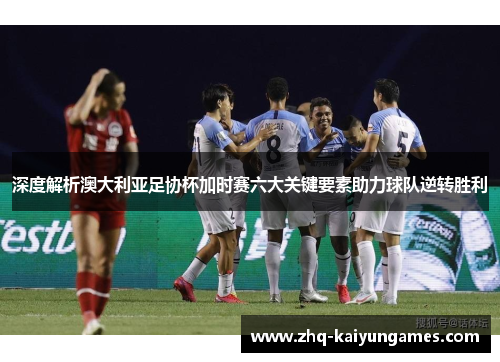 深度解析澳大利亚足协杯加时赛六大关键要素助力球队逆转胜利