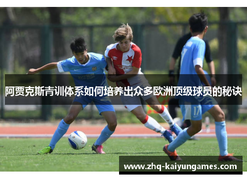 阿贾克斯青训体系如何培养出众多欧洲顶级球员的秘诀