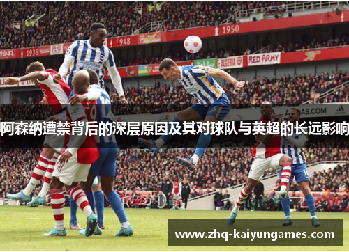 阿森纳遭禁背后的深层原因及其对球队与英超的长远影响