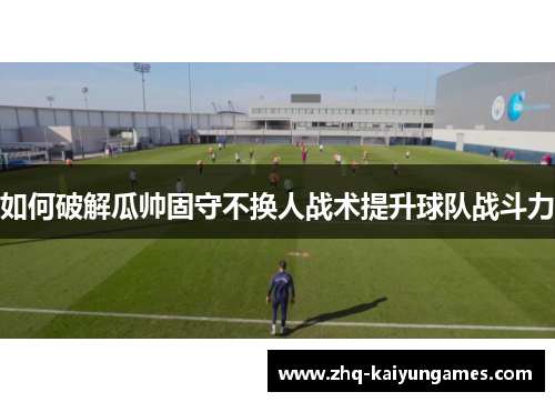 如何破解瓜帅固守不换人战术提升球队战斗力
