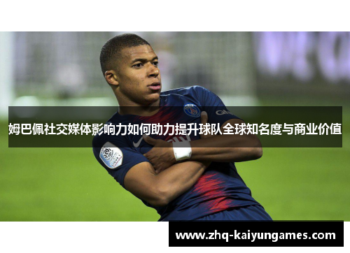 姆巴佩社交媒体影响力如何助力提升球队全球知名度与商业价值