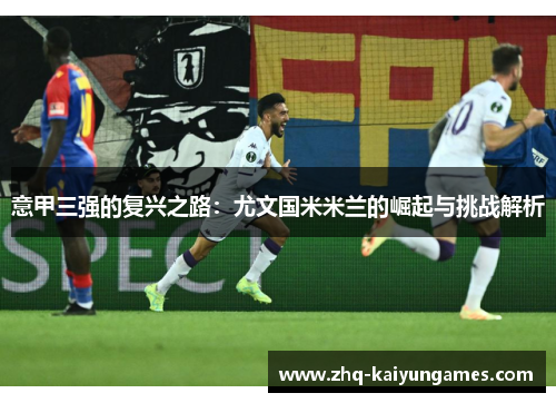 意甲三强的复兴之路:尤文国米米兰的崛起与挑战解析 意甲三强的复兴之路:尤文国米米兰的崛起与挑战解析