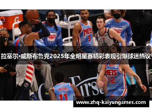 拉塞尔·威斯布鲁克2025年全明星赛精彩表现引爆球迷热议 拉塞尔·威斯布鲁克2025年全明星赛精彩表现引爆球迷热议
