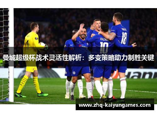 曼城超级杯战术灵活性解析：多变策略助力制胜关键