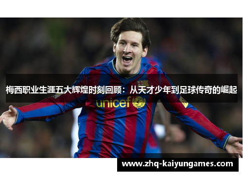 梅西职业生涯五大辉煌时刻回顾：从天才少年到足球传奇的崛起