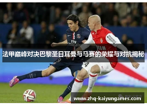 法甲巅峰对决巴黎圣日耳曼与马赛的荣耀与对抗揭秘