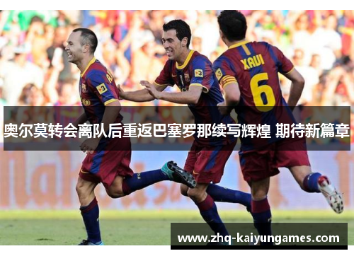 奥尔莫转会离队后重返巴塞罗那续写辉煌 期待新篇章