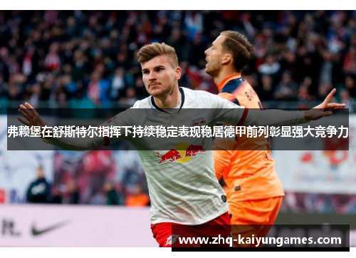 弗赖堡在舒斯特尔指挥下持续稳定表现稳居德甲前列彰显强大竞争力 弗赖堡在舒斯特尔指挥下持续稳定表现稳居德甲前列彰显强大竞争力