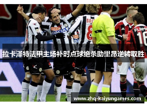 拉卡泽特法甲主场补时点球绝杀助里昂逆转取胜