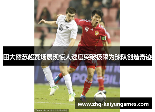田大然苏超赛场展现惊人速度突破极限为球队创造奇迹