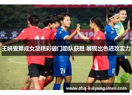 王妍雯第戎女足精彩破门助队获胜 展现出色进攻实力 王妍雯第戎女足精彩破门助队获胜 展现出色进攻实力