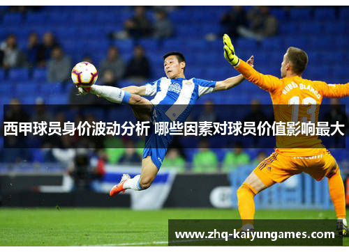 西甲球员身价波动分析 哪些因素对球员价值影响最大