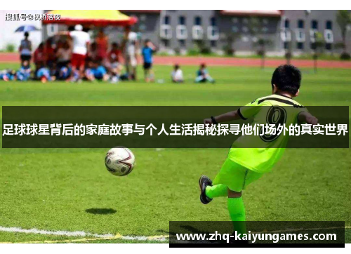足球球星背后的家庭故事与个人生活揭秘探寻他们场外的真实世界