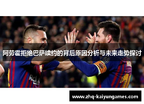 阿劳霍拒绝巴萨续约的背后原因分析与未来走势探讨